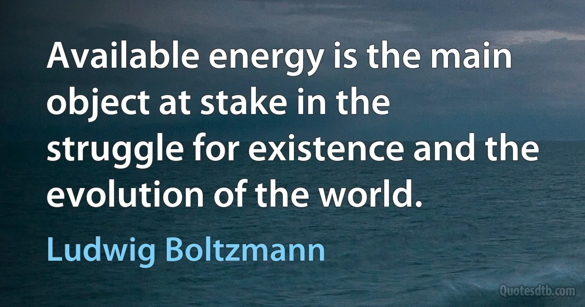 Available energy is the main object at stake in the struggle for existence and the evolution of the world. (Ludwig Boltzmann)