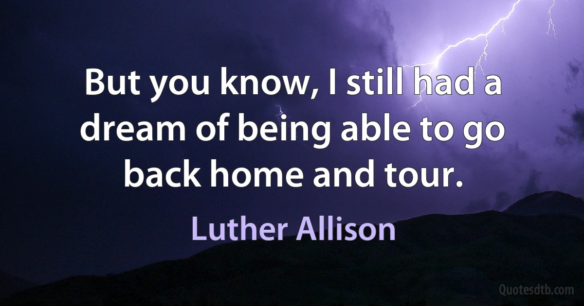 But you know, I still had a dream of being able to go back home and tour. (Luther Allison)