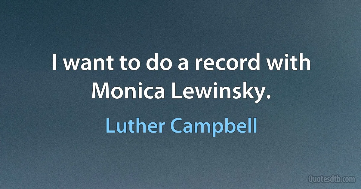 I want to do a record with Monica Lewinsky. (Luther Campbell)