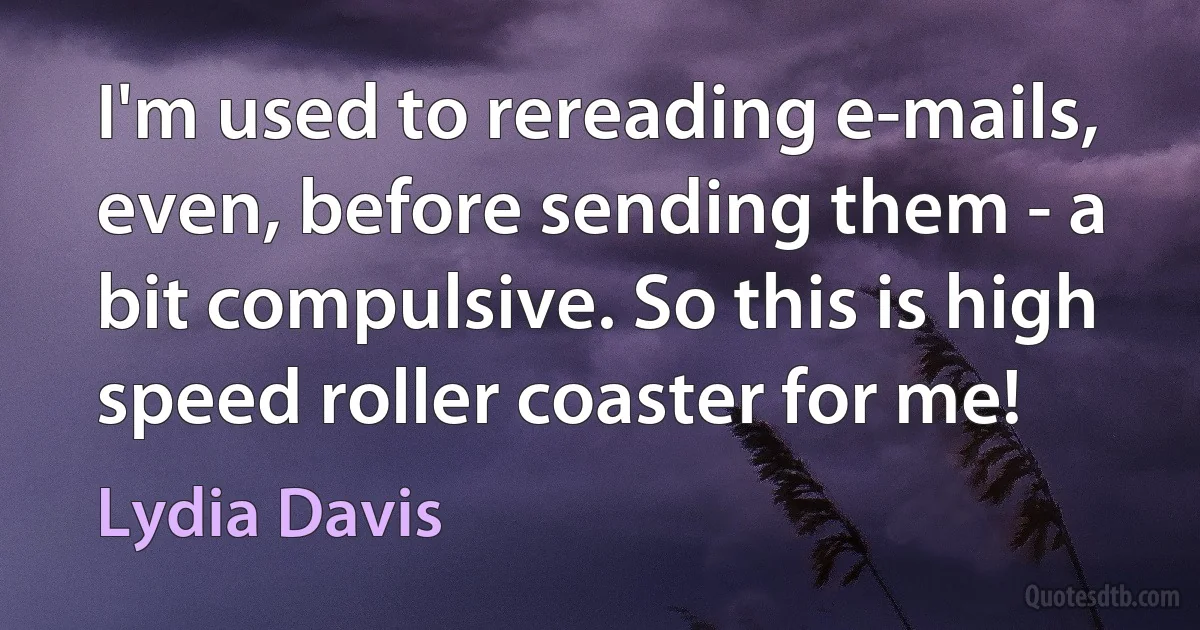 I'm used to rereading e-mails, even, before sending them - a bit compulsive. So this is high speed roller coaster for me! (Lydia Davis)