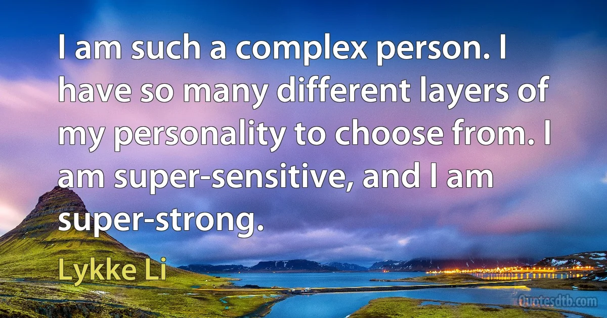 I am such a complex person. I have so many different layers of my personality to choose from. I am super-sensitive, and I am super-strong. (Lykke Li)