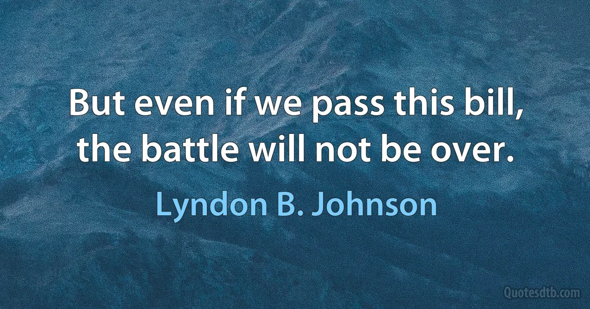 But even if we pass this bill, the battle will not be over. (Lyndon B. Johnson)