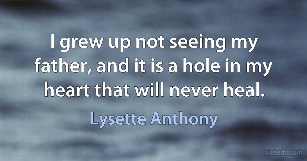 I grew up not seeing my father, and it is a hole in my heart that will never heal. (Lysette Anthony)