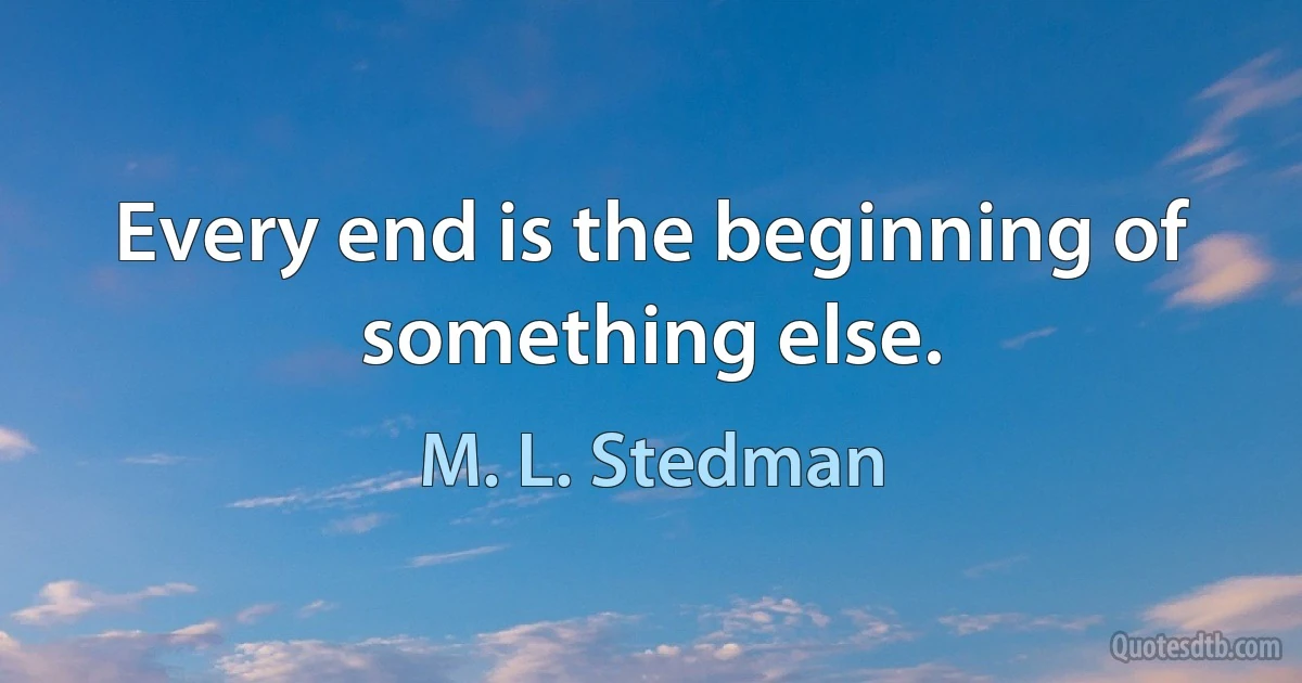 Every end is the beginning of something else. (M. L. Stedman)