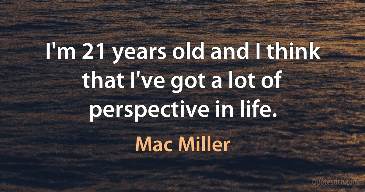 I'm 21 years old and I think that I've got a lot of perspective in life. (Mac Miller)