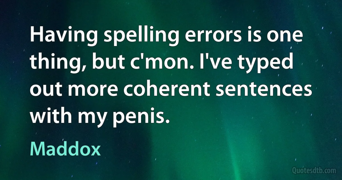 Having spelling errors is one thing, but c'mon. I've typed out more coherent sentences with my penis. (Maddox)