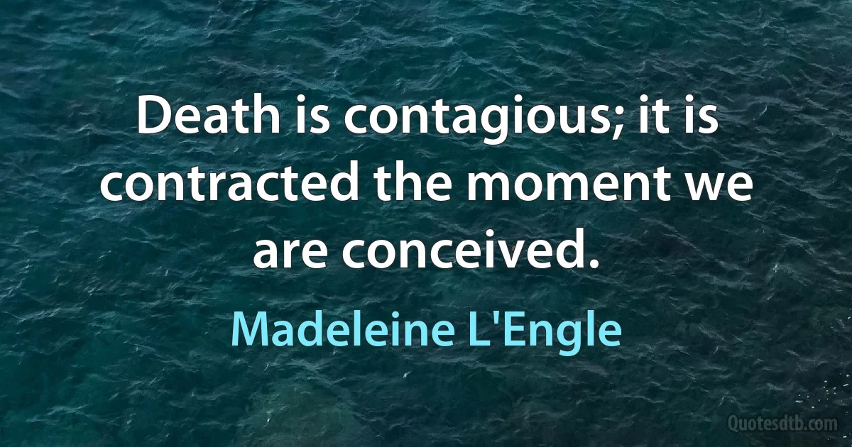 Death is contagious; it is contracted the moment we are conceived. (Madeleine L'Engle)