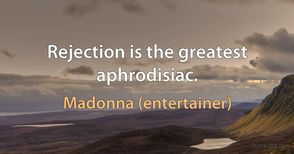 Rejection is the greatest aphrodisiac. (Madonna (entertainer))