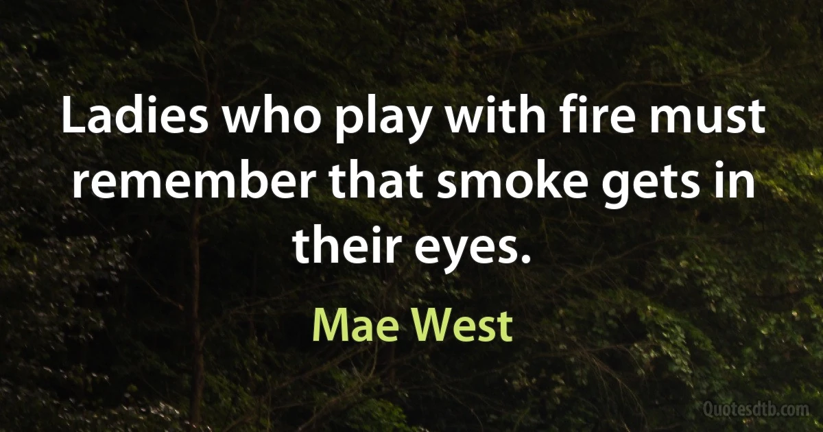 Ladies who play with fire must remember that smoke gets in their eyes. (Mae West)