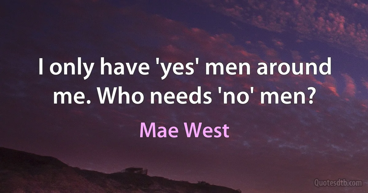 I only have 'yes' men around me. Who needs 'no' men? (Mae West)