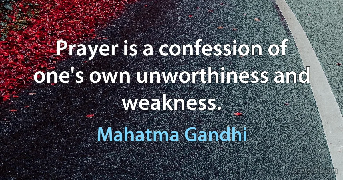 Prayer is a confession of one's own unworthiness and weakness. (Mahatma Gandhi)