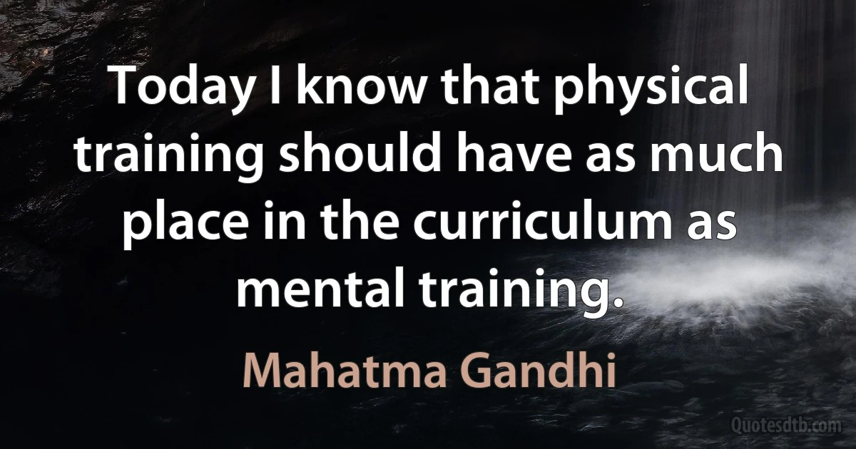 Today I know that physical training should have as much place in the curriculum as mental training. (Mahatma Gandhi)