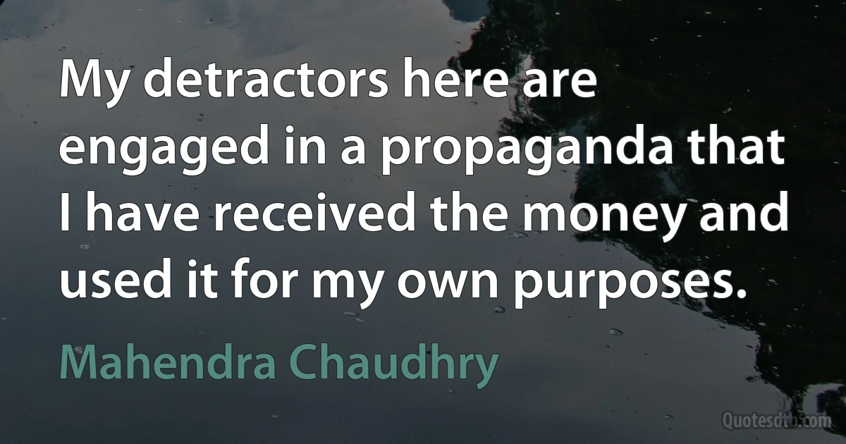 My detractors here are engaged in a propaganda that I have received the money and used it for my own purposes. (Mahendra Chaudhry)