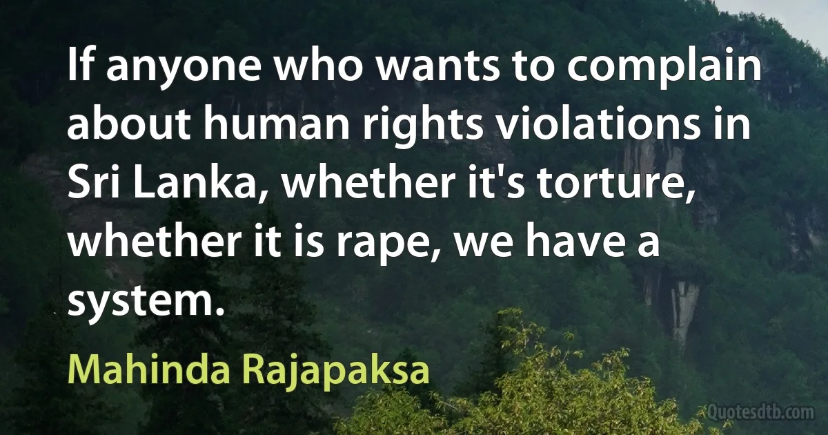 If anyone who wants to complain about human rights violations in Sri Lanka, whether it's torture, whether it is rape, we have a system. (Mahinda Rajapaksa)