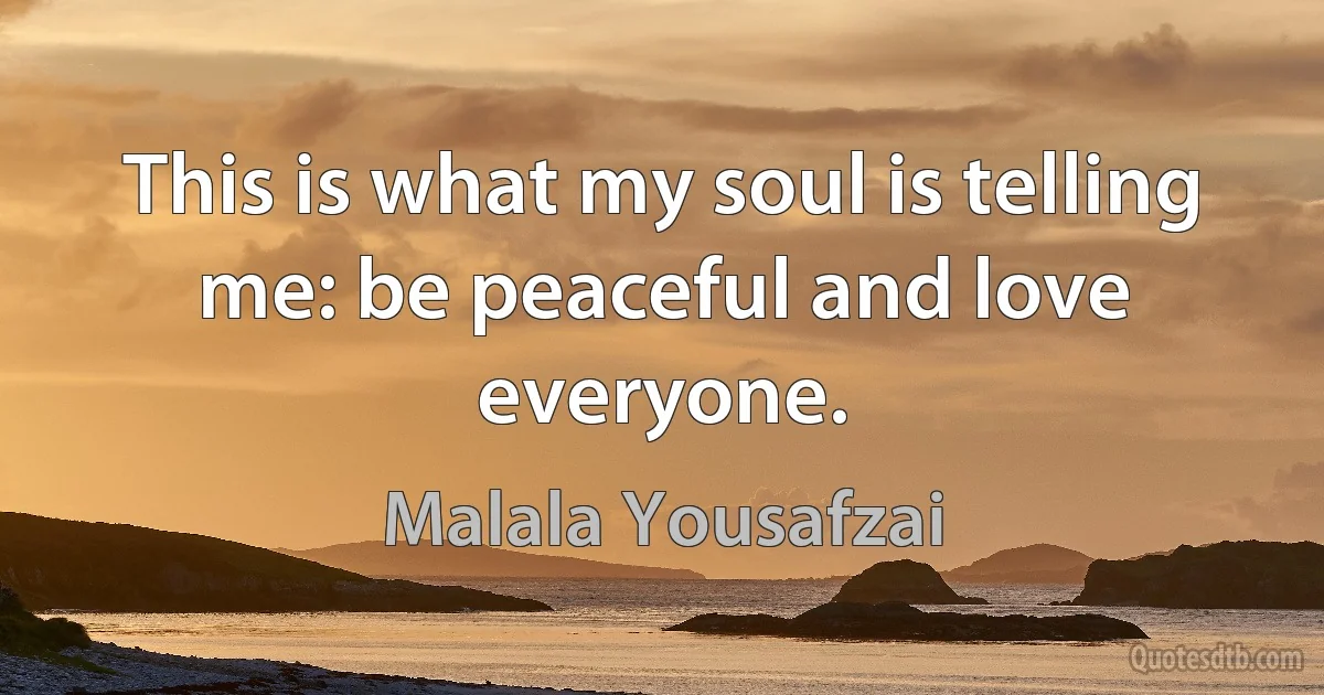 This is what my soul is telling me: be peaceful and love everyone. (Malala Yousafzai)