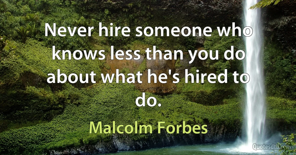 Never hire someone who knows less than you do about what he's hired to do. (Malcolm Forbes)