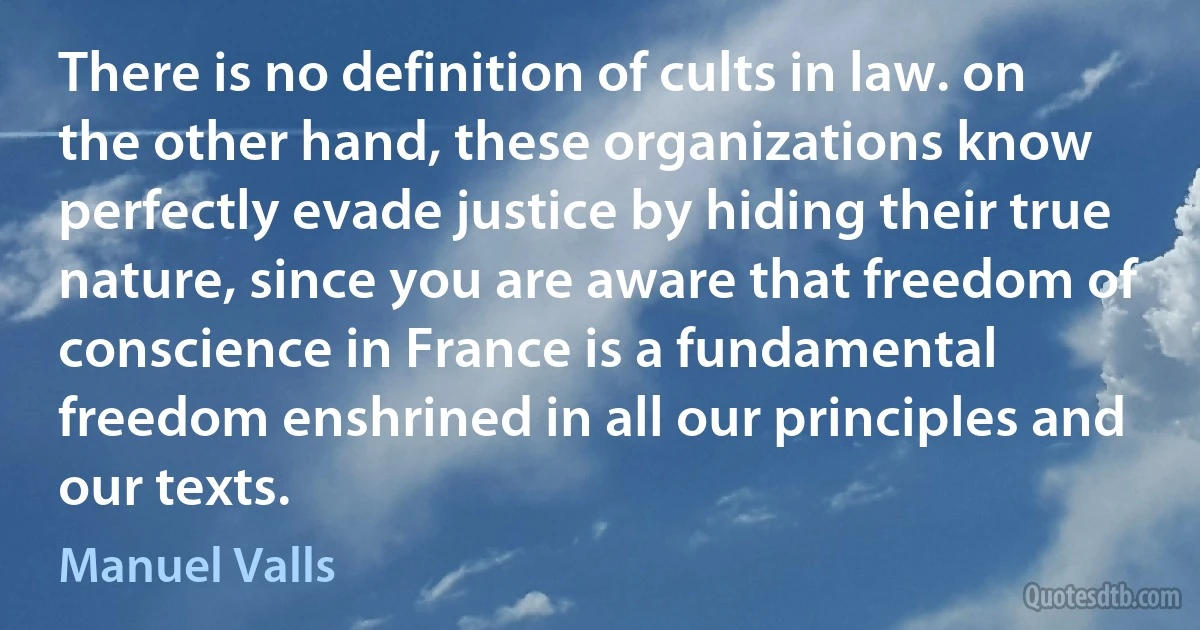 There is no definition of cults in law. on the other hand, these organizations know perfectly evade justice by hiding their true nature, since you are aware that freedom of conscience in France is a fundamental freedom enshrined in all our principles and our texts. (Manuel Valls)