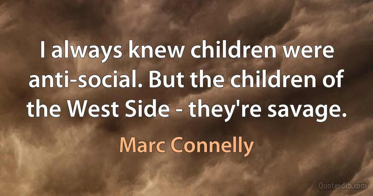 I always knew children were anti-social. But the children of the West Side - they're savage. (Marc Connelly)