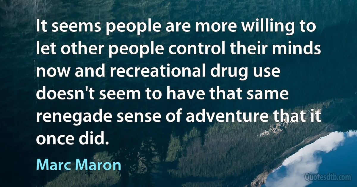 It seems people are more willing to let other people control their minds now and recreational drug use doesn't seem to have that same renegade sense of adventure that it once did. (Marc Maron)