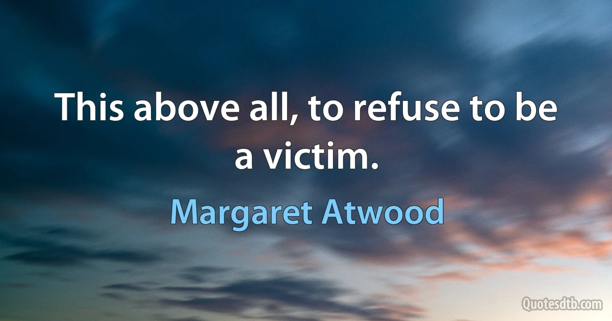 This above all, to refuse to be a victim. (Margaret Atwood)