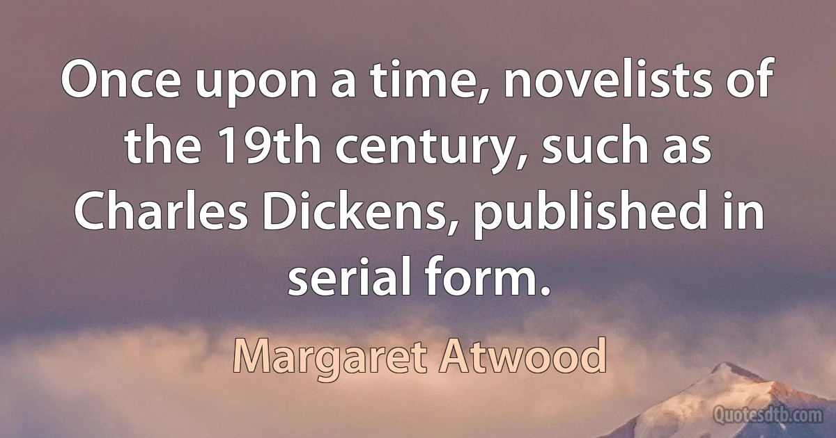 Once upon a time, novelists of the 19th century, such as Charles Dickens, published in serial form. (Margaret Atwood)