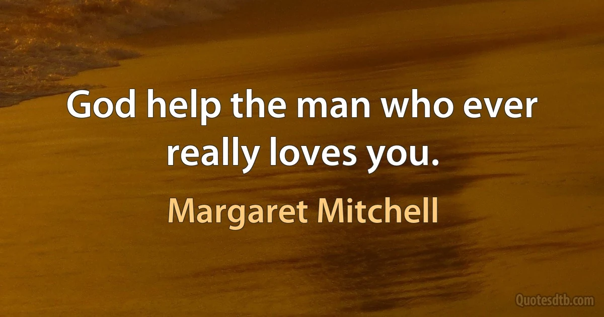 God help the man who ever really loves you. (Margaret Mitchell)