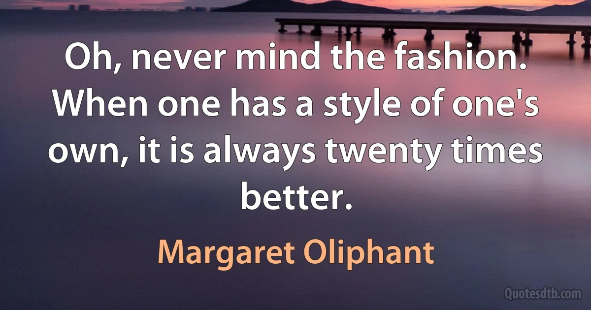 Oh, never mind the fashion. When one has a style of one's own, it is always twenty times better. (Margaret Oliphant)