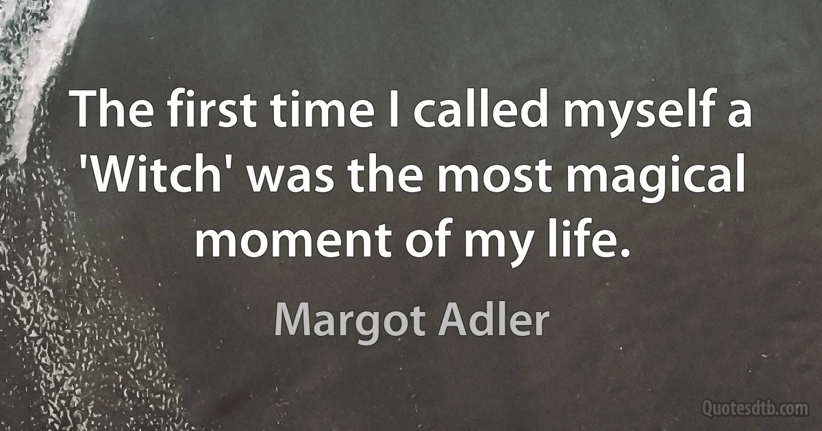 The first time I called myself a 'Witch' was the most magical moment of my life. (Margot Adler)