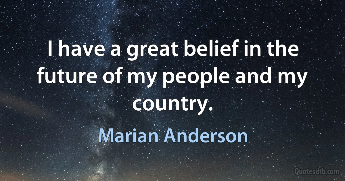 I have a great belief in the future of my people and my country. (Marian Anderson)