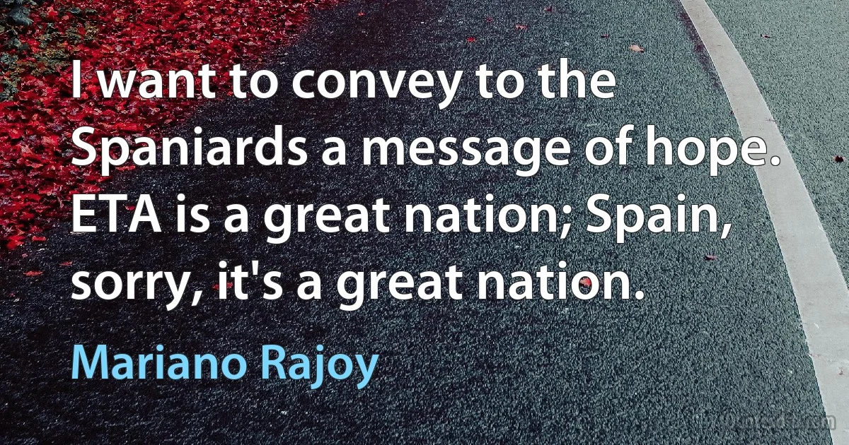 I want to convey to the Spaniards a message of hope. ETA is a great nation; Spain, sorry, it's a great nation. (Mariano Rajoy)