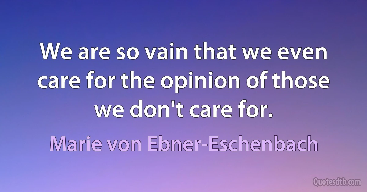 We are so vain that we even care for the opinion of those we don't care for. (Marie von Ebner-Eschenbach)