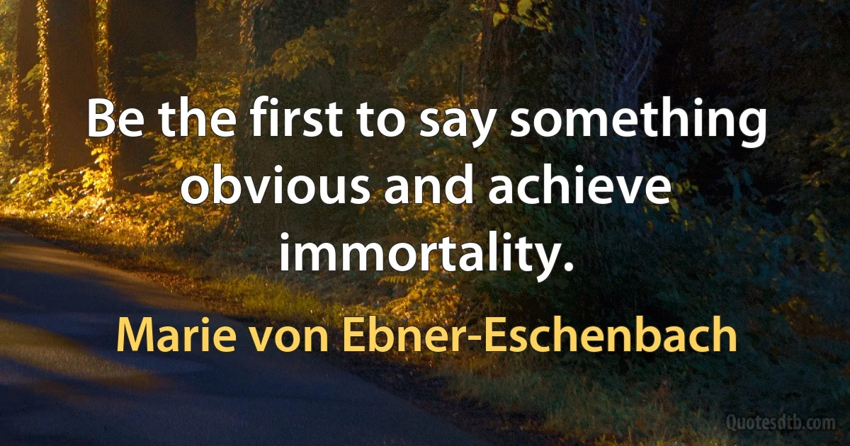 Be the first to say something obvious and achieve immortality. (Marie von Ebner-Eschenbach)