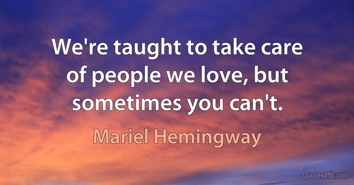 We're taught to take care of people we love, but sometimes you can't. (Mariel Hemingway)