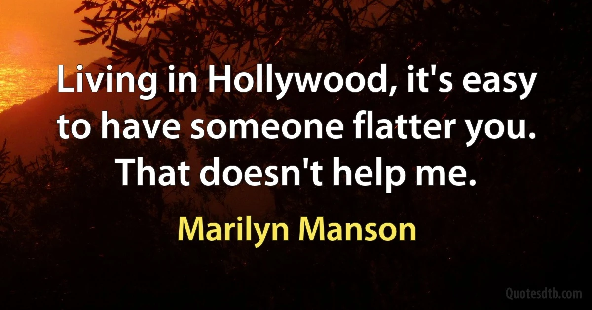 Living in Hollywood, it's easy to have someone flatter you. That doesn't help me. (Marilyn Manson)