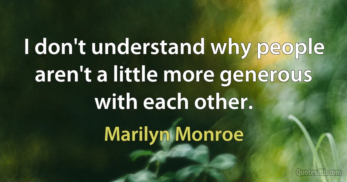 I don't understand why people aren't a little more generous with each other. (Marilyn Monroe)