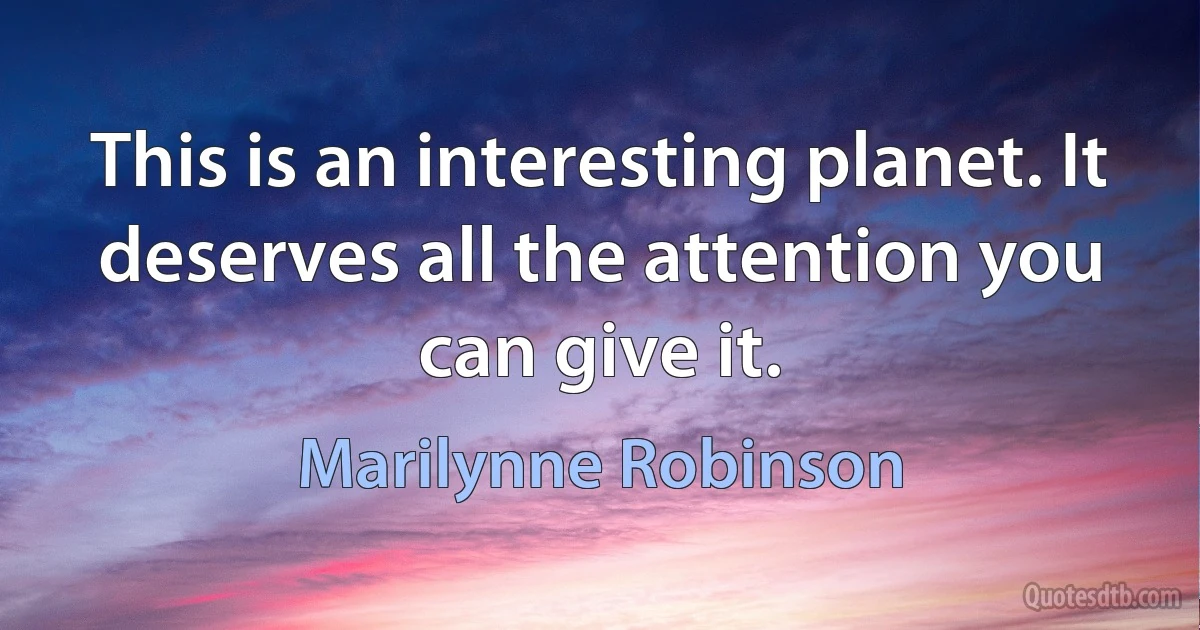 This is an interesting planet. It deserves all the attention you can give it. (Marilynne Robinson)