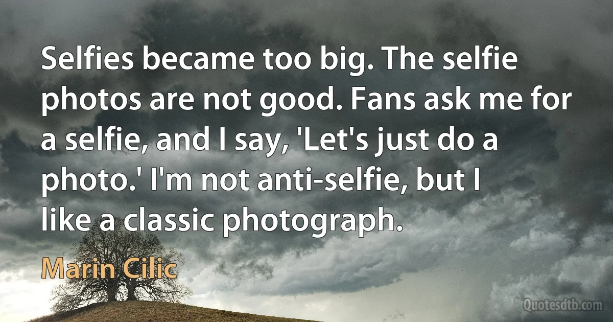 Selfies became too big. The selfie photos are not good. Fans ask me for a selfie, and I say, 'Let's just do a photo.' I'm not anti-selfie, but I like a classic photograph. (Marin Cilic)