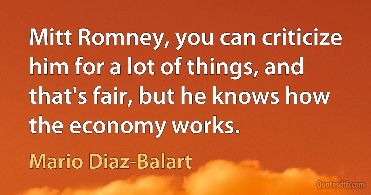 Mitt Romney, you can criticize him for a lot of things, and that's fair, but he knows how the economy works. (Mario Diaz-Balart)