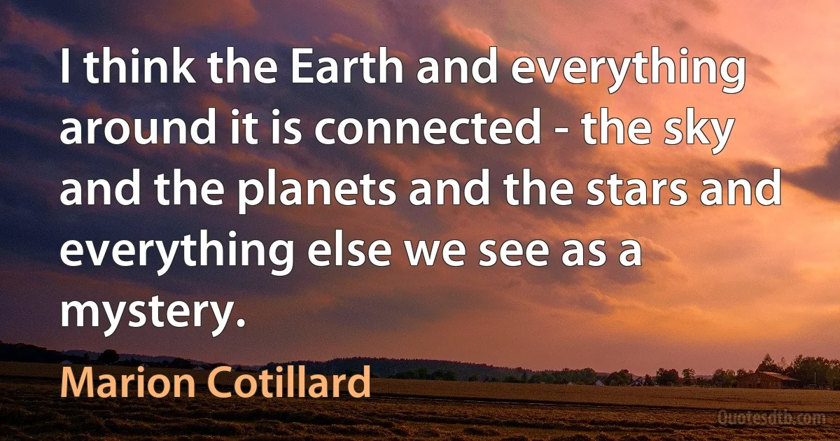 I think the Earth and everything around it is connected - the sky and the planets and the stars and everything else we see as a mystery. (Marion Cotillard)