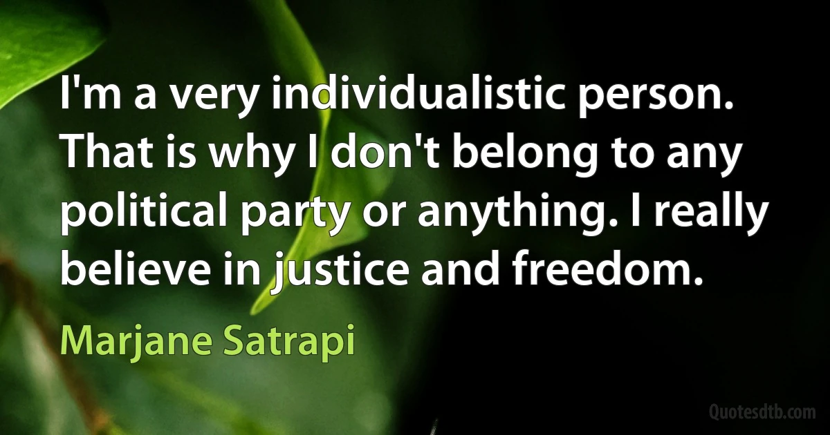 I'm a very individualistic person. That is why I don't belong to any political party or anything. I really believe in justice and freedom. (Marjane Satrapi)