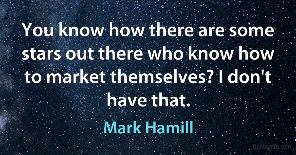 You know how there are some stars out there who know how to market themselves? I don't have that. (Mark Hamill)