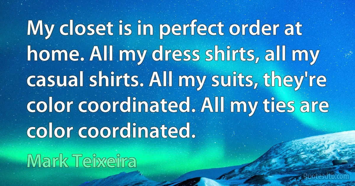 My closet is in perfect order at home. All my dress shirts, all my casual shirts. All my suits, they're color coordinated. All my ties are color coordinated. (Mark Teixeira)