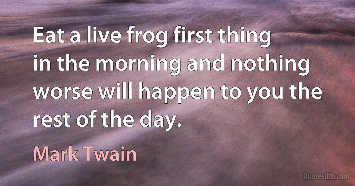 Eat a live frog first thing in the morning and nothing worse will happen to you the rest of the day. (Mark Twain)