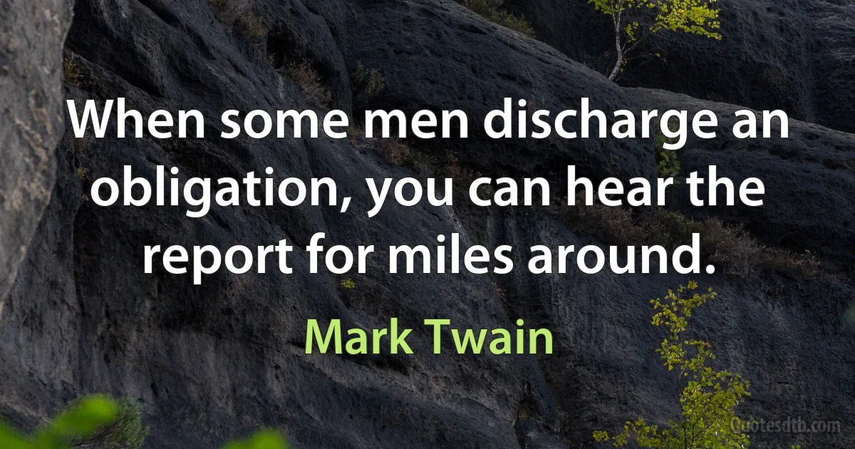 When some men discharge an obligation, you can hear the report for miles around. (Mark Twain)