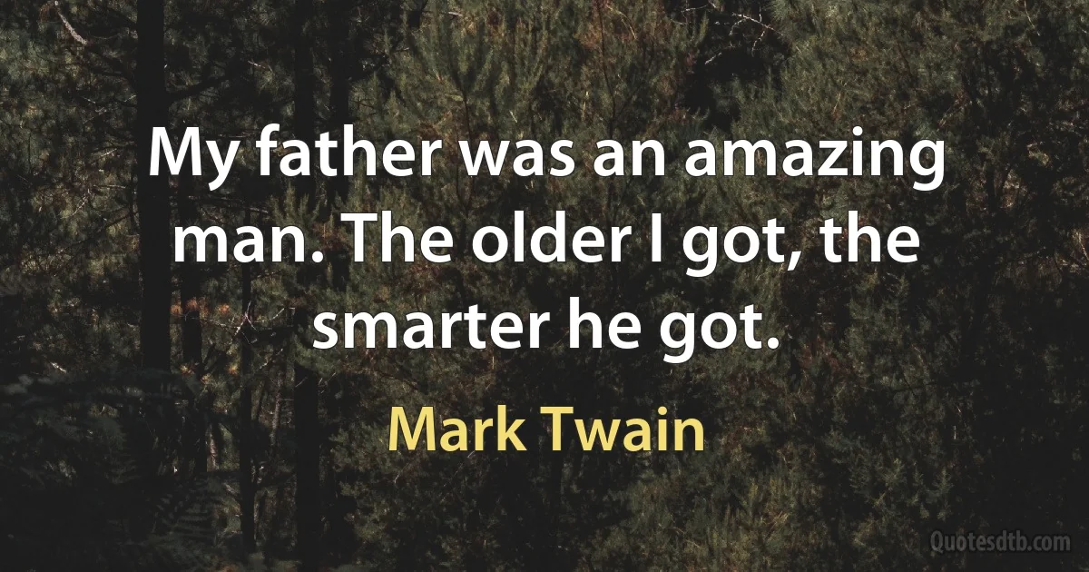 My father was an amazing man. The older I got, the smarter he got. (Mark Twain)