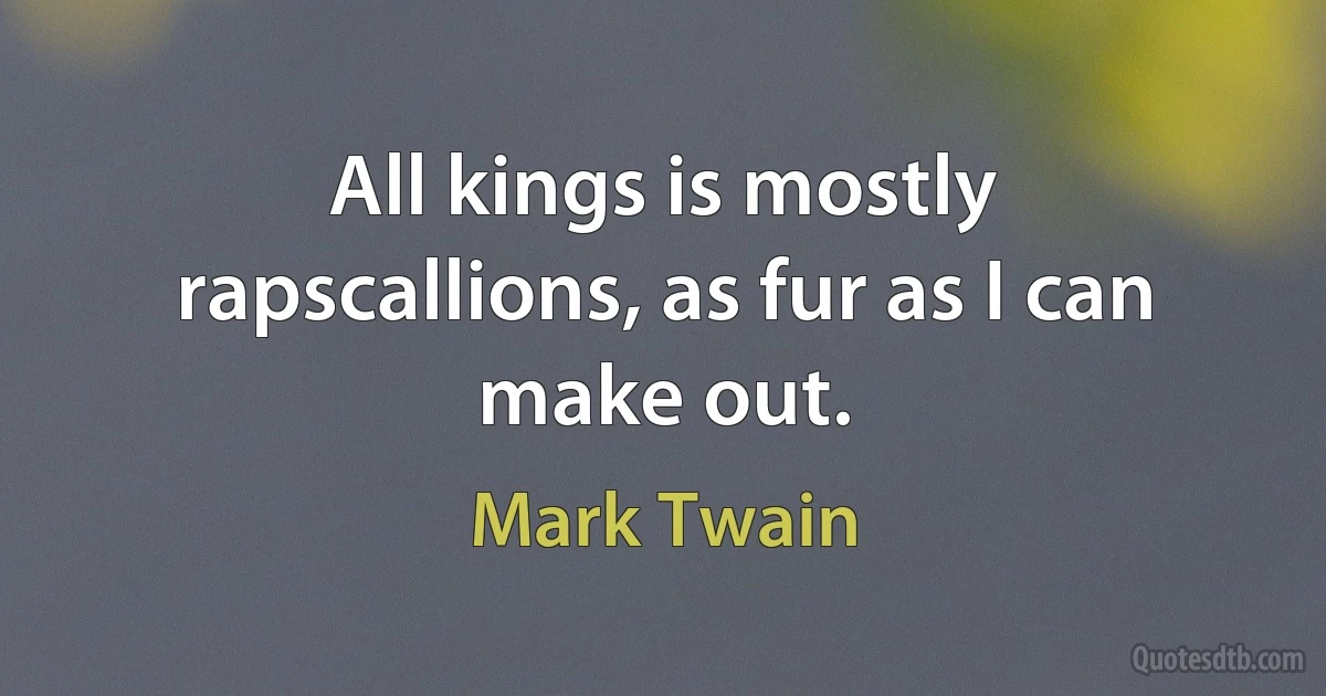 All kings is mostly rapscallions, as fur as I can make out. (Mark Twain)