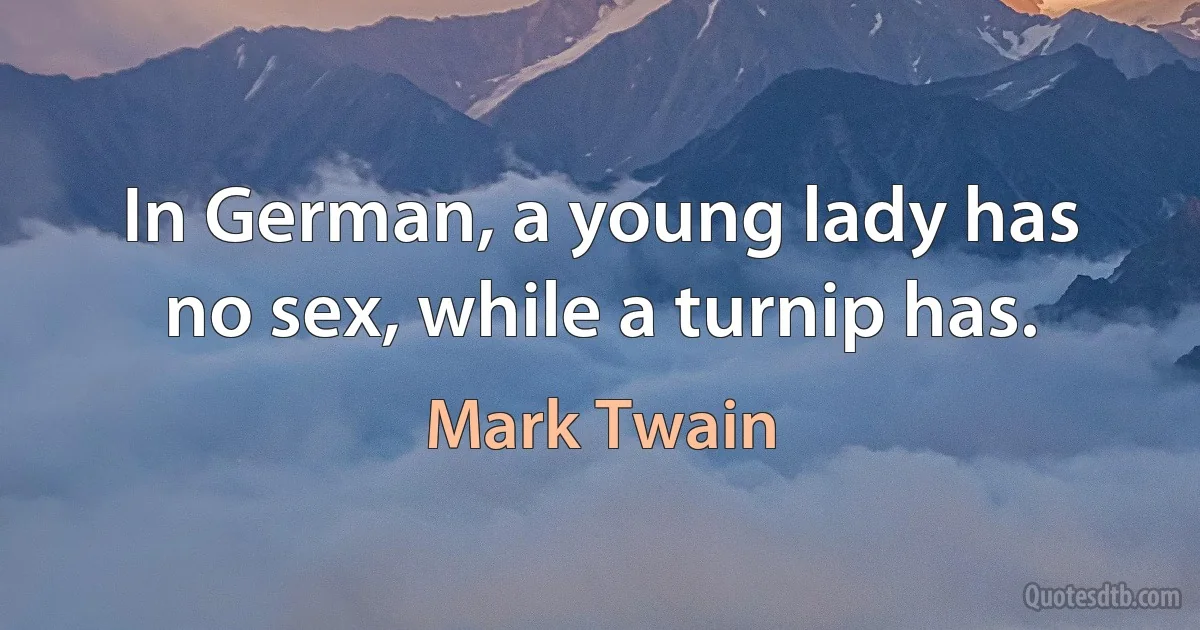 In German, a young lady has no sex, while a turnip has. (Mark Twain)