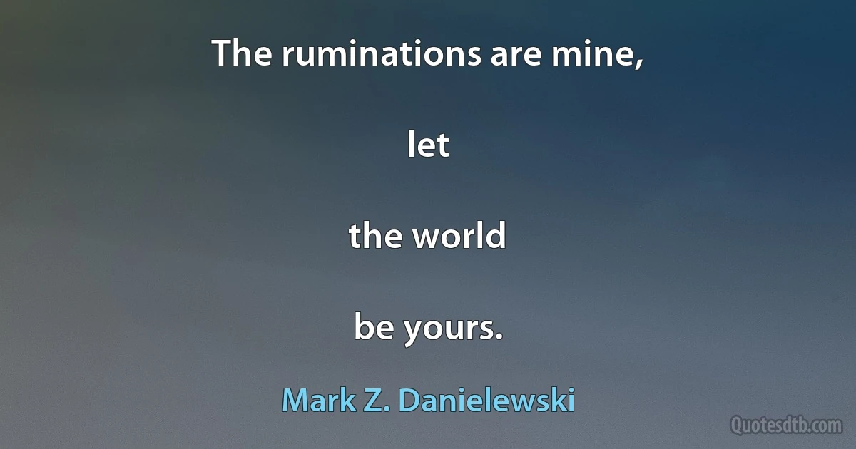 The ruminations are mine,

let

the world

be yours. (Mark Z. Danielewski)