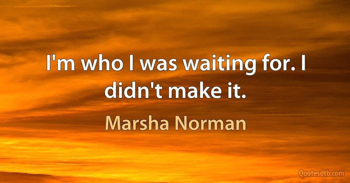 I'm who I was waiting for. I didn't make it. (Marsha Norman)