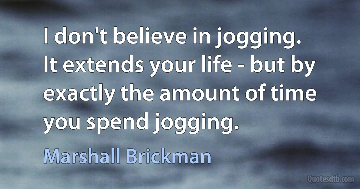 I don't believe in jogging. It extends your life - but by exactly the amount of time you spend jogging. (Marshall Brickman)